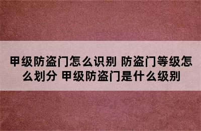 甲级防盗门怎么识别 防盗门等级怎么划分 甲级防盗门是什么级别